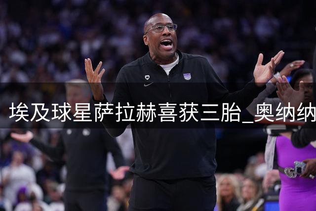 埃及球星萨拉赫喜获三胎 奥纳纳双喜临门